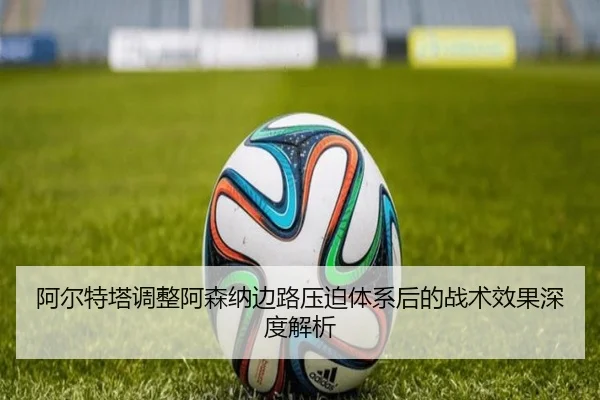 阿尔特塔调整阿森纳边路压迫体系后的战术效果深度解析