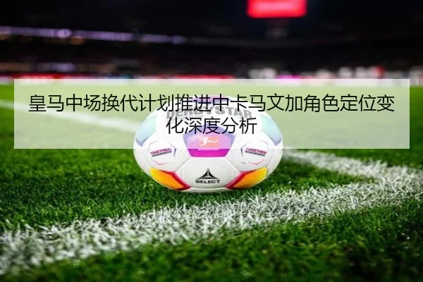 皇马中场换代计划推进中卡马文加角色定位变化深度分析