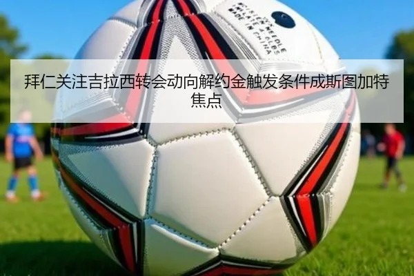 拜仁关注吉拉西转会动向解约金触发条件成斯图加特焦点