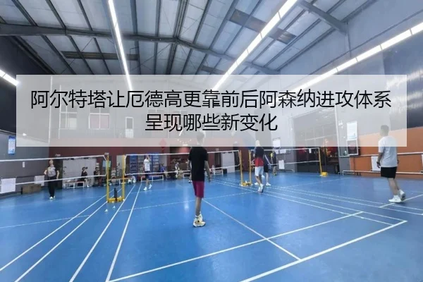 阿尔特塔让厄德高更靠前后阿森纳进攻体系呈现哪些新变化