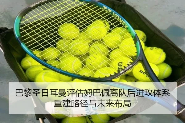 巴黎圣日耳曼评估姆巴佩离队后进攻体系重建路径与未来布局