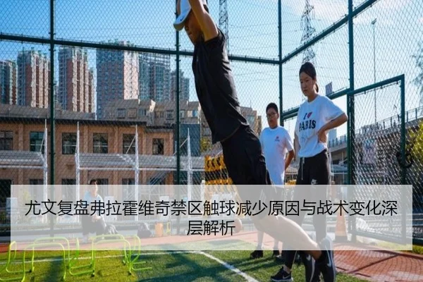 尤文复盘弗拉霍维奇禁区触球减少原因与战术变化深层解析