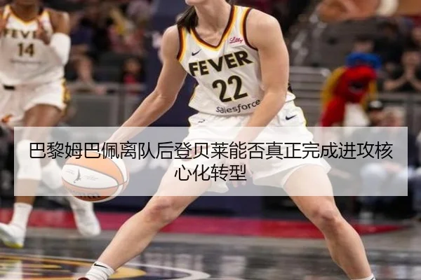 巴黎姆巴佩离队后登贝莱能否真正完成进攻核心化转型