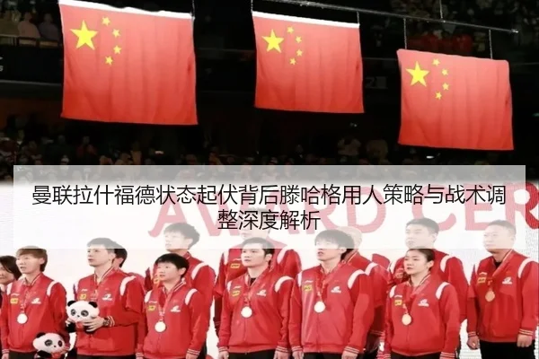 曼联拉什福德状态起伏背后滕哈格用人策略与战术调整深度解析