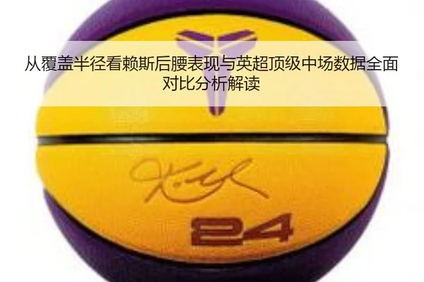 从覆盖半径看赖斯后腰表现与英超顶级中场数据全面对比分析解读