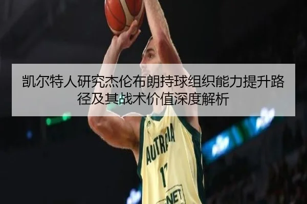 凯尔特人研究杰伦布朗持球组织能力提升路径及其战术价值深度解析
