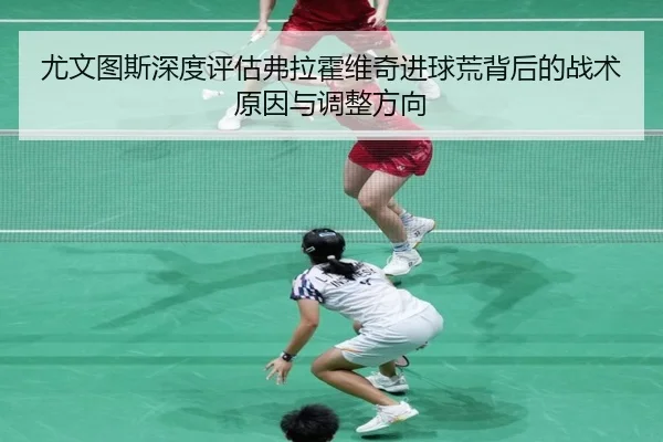 尤文图斯深度评估弗拉霍维奇进球荒背后的战术原因与调整方向