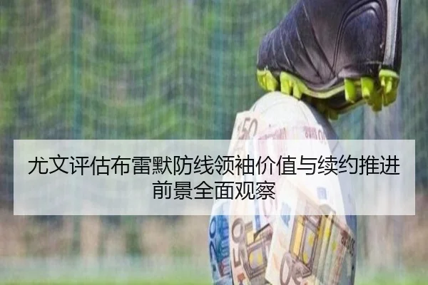尤文评估布雷默防线领袖价值与续约推进前景全面观察