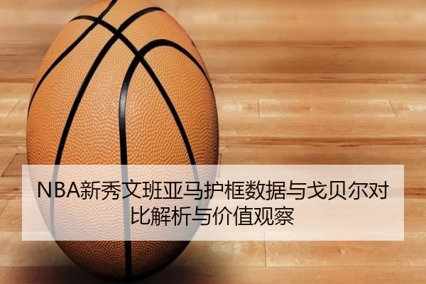 NBA新秀文班亚马护框数据与戈贝尔对比解析与价值观察