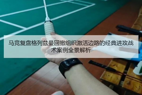 马竞复盘格列兹曼回撤组织激活边路的经典进攻战术案例全景解析