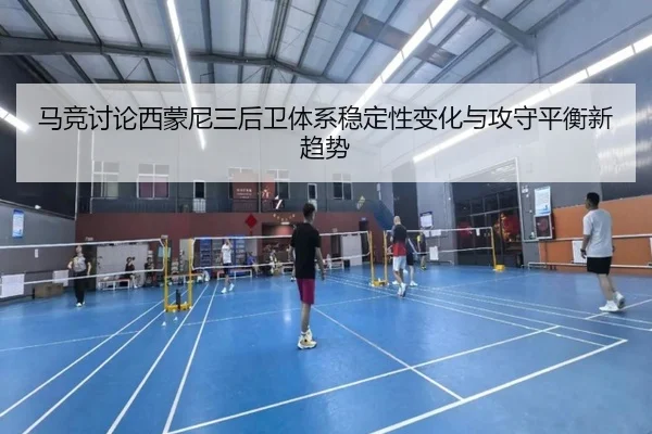 马竞讨论西蒙尼三后卫体系稳定性变化与攻守平衡新趋势