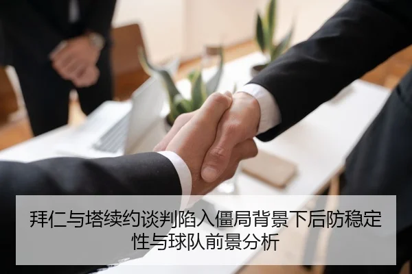 拜仁与塔续约谈判陷入僵局背景下后防稳定性与球队前景分析