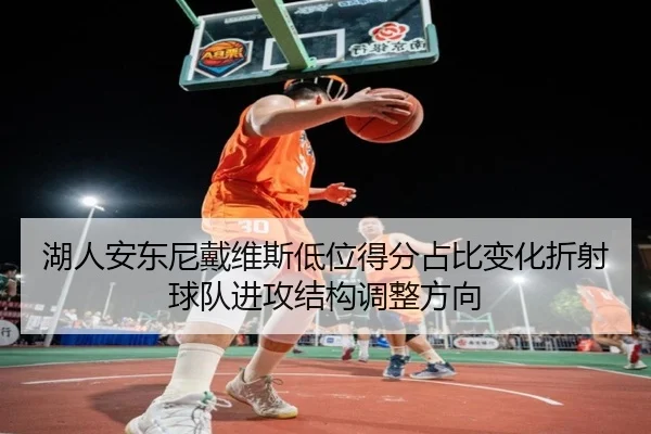 湖人安东尼戴维斯低位得分占比变化折射球队进攻结构调整方向