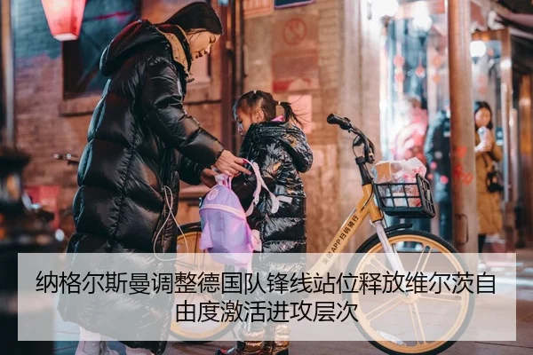 纳格尔斯曼调整德国队锋线站位释放维尔茨自由度激活进攻层次