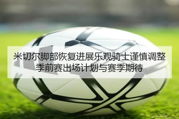米切尔脚部恢复进展乐观骑士谨慎调整季前赛出场计划与赛季期待